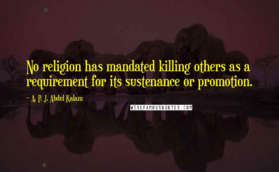 A. P. J. Abdul Kalam Quotes: No religion has mandated killing others as a requirement for its sustenance or promotion.