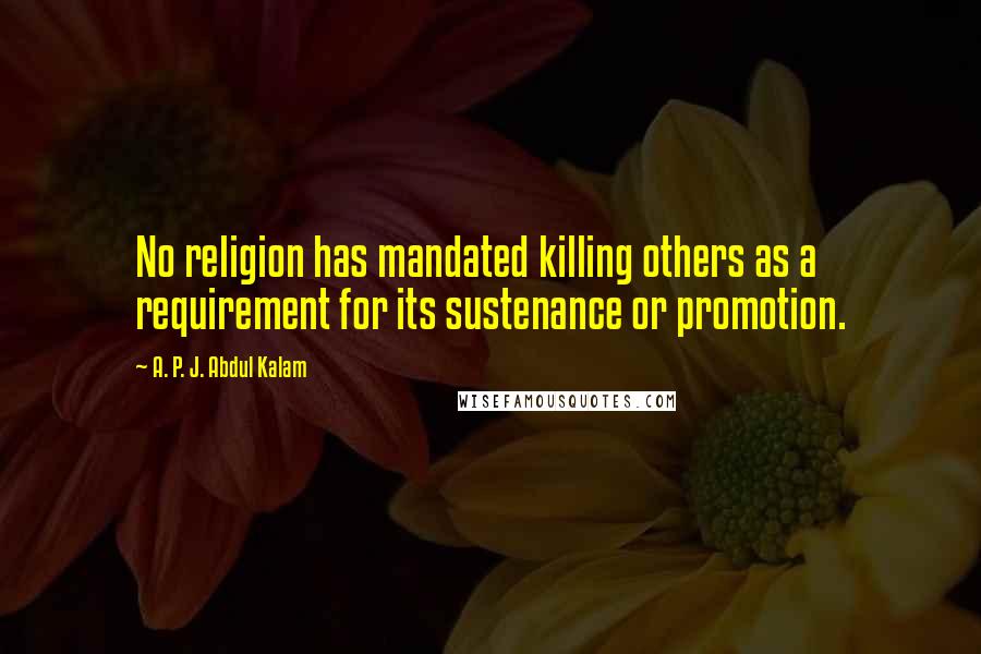 A. P. J. Abdul Kalam Quotes: No religion has mandated killing others as a requirement for its sustenance or promotion.