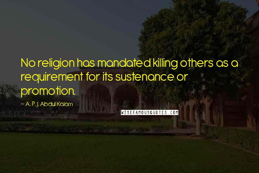 A. P. J. Abdul Kalam Quotes: No religion has mandated killing others as a requirement for its sustenance or promotion.