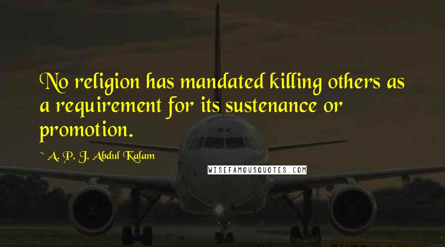 A. P. J. Abdul Kalam Quotes: No religion has mandated killing others as a requirement for its sustenance or promotion.