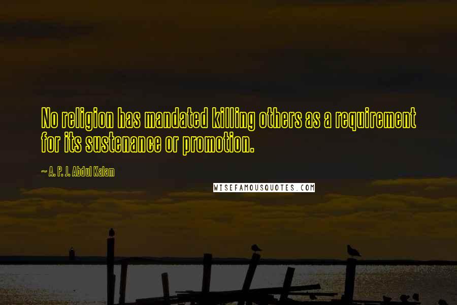 A. P. J. Abdul Kalam Quotes: No religion has mandated killing others as a requirement for its sustenance or promotion.