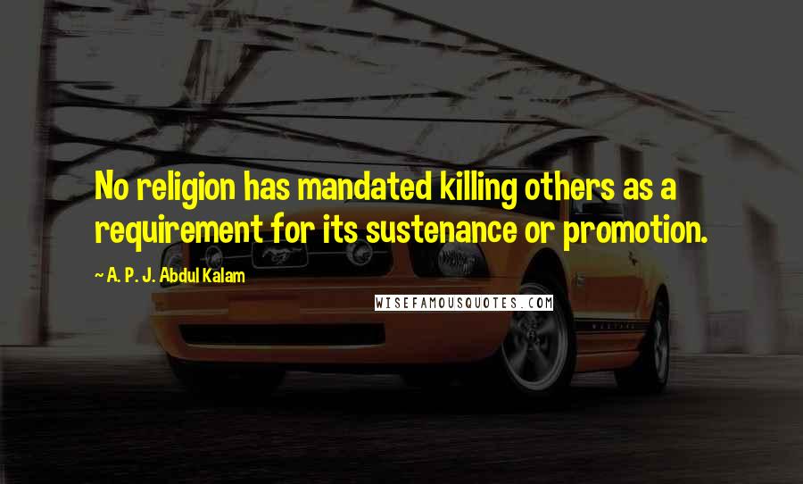 A. P. J. Abdul Kalam Quotes: No religion has mandated killing others as a requirement for its sustenance or promotion.