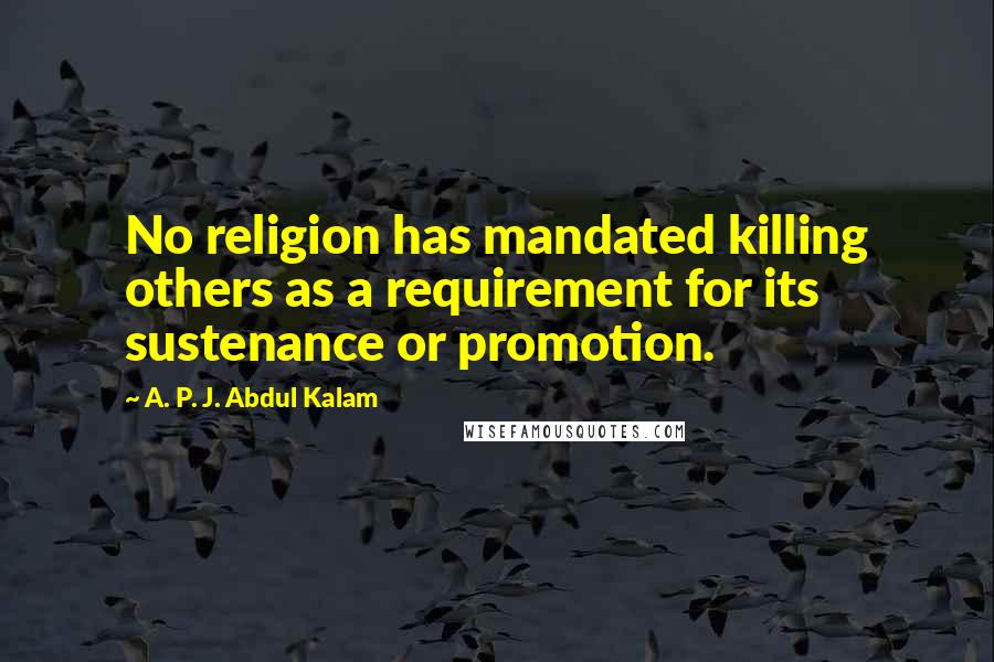 A. P. J. Abdul Kalam Quotes: No religion has mandated killing others as a requirement for its sustenance or promotion.