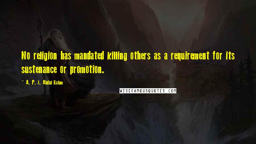 A. P. J. Abdul Kalam Quotes: No religion has mandated killing others as a requirement for its sustenance or promotion.