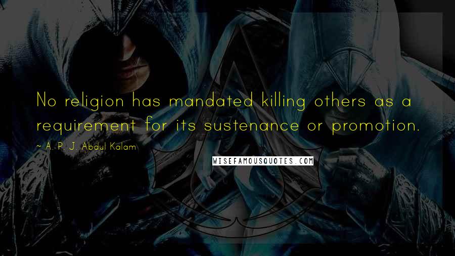 A. P. J. Abdul Kalam Quotes: No religion has mandated killing others as a requirement for its sustenance or promotion.