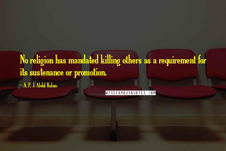 A. P. J. Abdul Kalam Quotes: No religion has mandated killing others as a requirement for its sustenance or promotion.