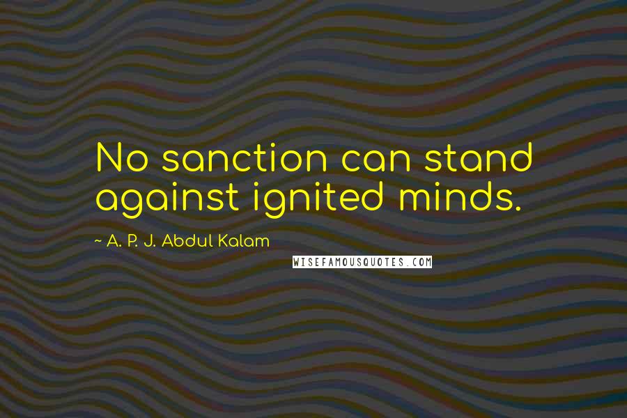 A. P. J. Abdul Kalam Quotes: No sanction can stand against ignited minds.