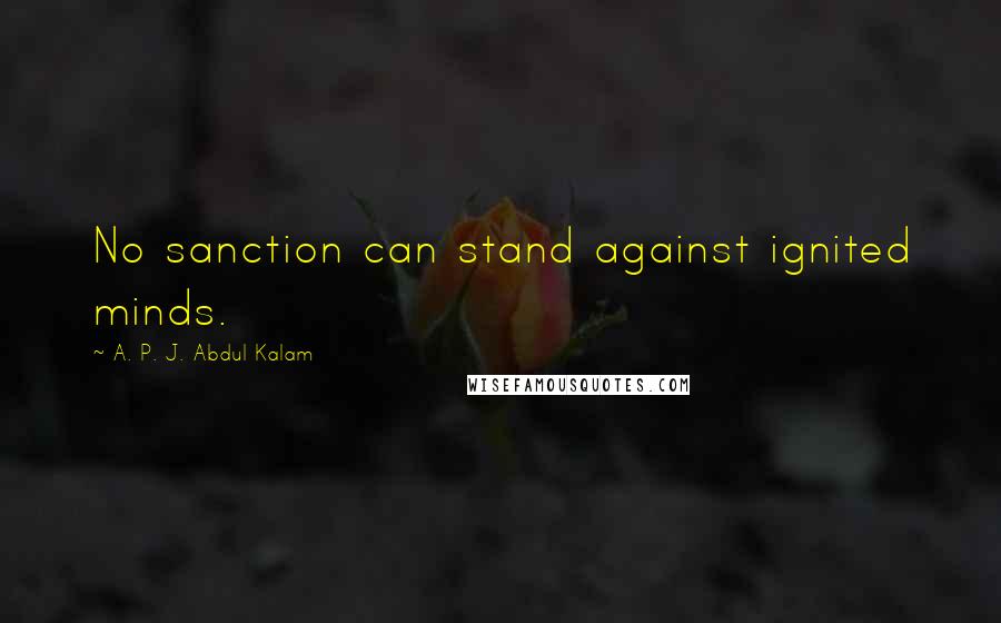 A. P. J. Abdul Kalam Quotes: No sanction can stand against ignited minds.