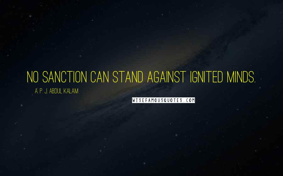 A. P. J. Abdul Kalam Quotes: No sanction can stand against ignited minds.