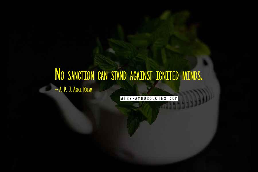 A. P. J. Abdul Kalam Quotes: No sanction can stand against ignited minds.