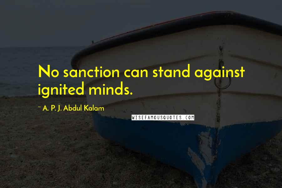 A. P. J. Abdul Kalam Quotes: No sanction can stand against ignited minds.