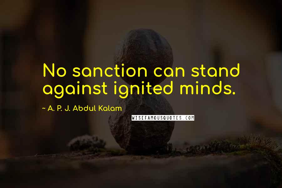 A. P. J. Abdul Kalam Quotes: No sanction can stand against ignited minds.