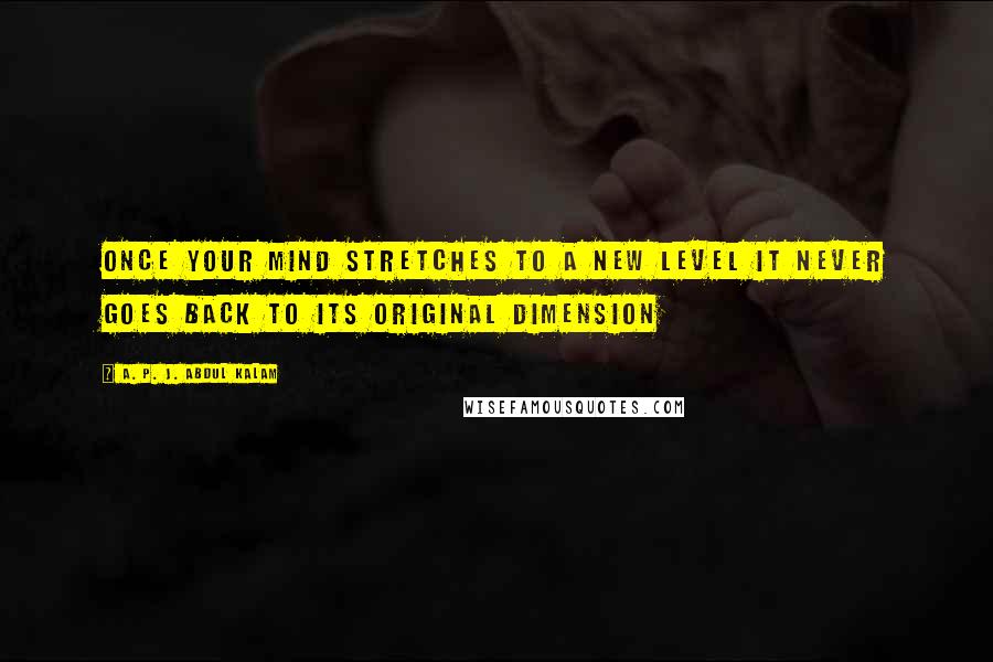 A. P. J. Abdul Kalam Quotes: Once your mind stretches to a new level it never goes back to its original dimension