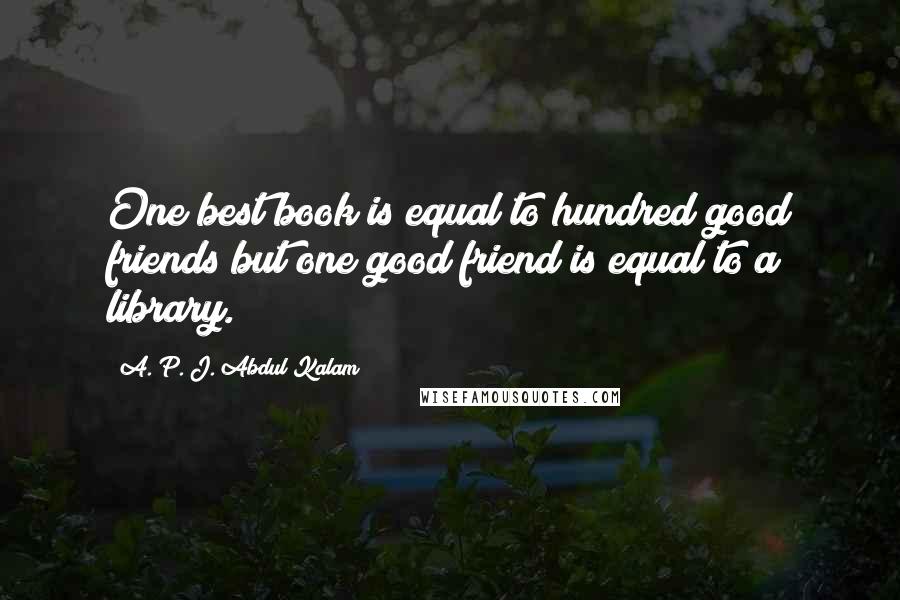 A. P. J. Abdul Kalam Quotes: One best book is equal to hundred good friends but one good friend is equal to a library.