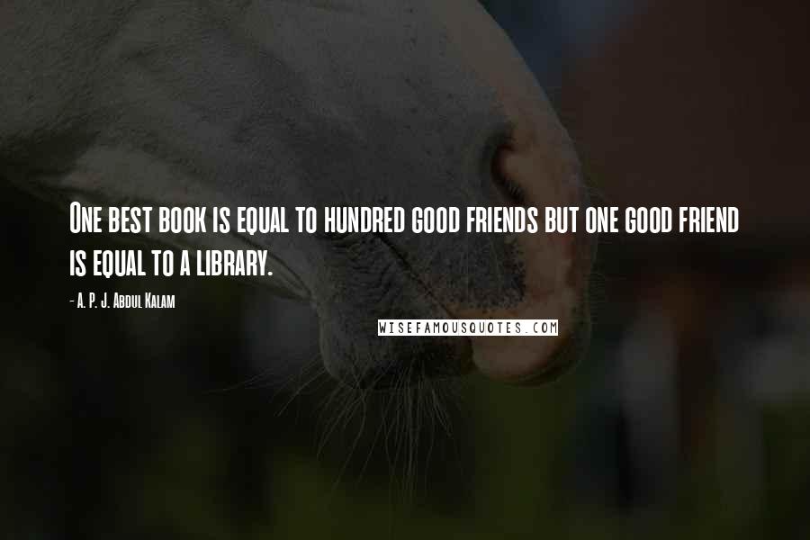 A. P. J. Abdul Kalam Quotes: One best book is equal to hundred good friends but one good friend is equal to a library.