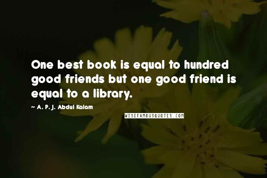 A. P. J. Abdul Kalam Quotes: One best book is equal to hundred good friends but one good friend is equal to a library.