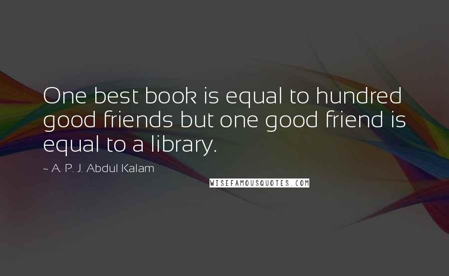 A. P. J. Abdul Kalam Quotes: One best book is equal to hundred good friends but one good friend is equal to a library.