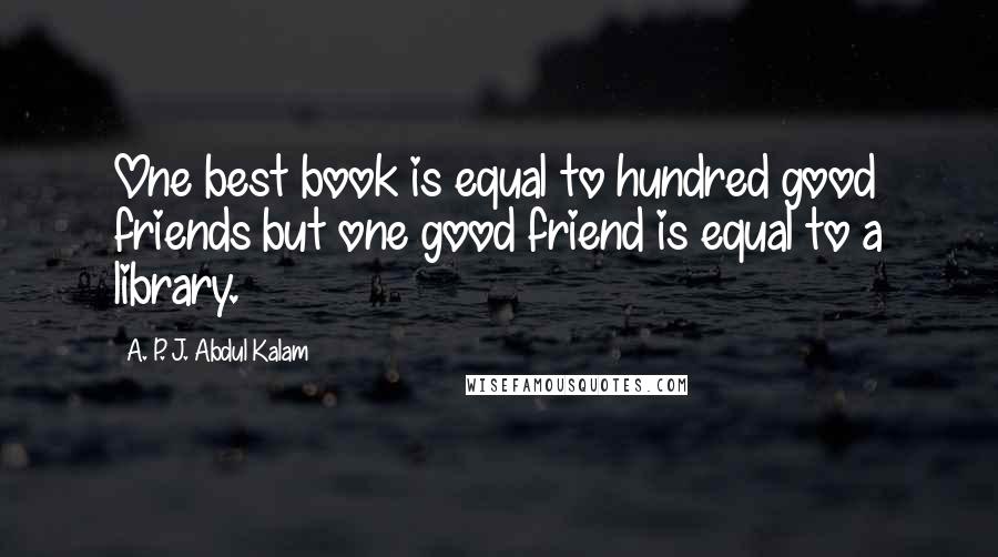 A. P. J. Abdul Kalam Quotes: One best book is equal to hundred good friends but one good friend is equal to a library.