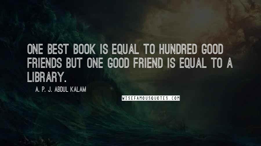 A. P. J. Abdul Kalam Quotes: One best book is equal to hundred good friends but one good friend is equal to a library.