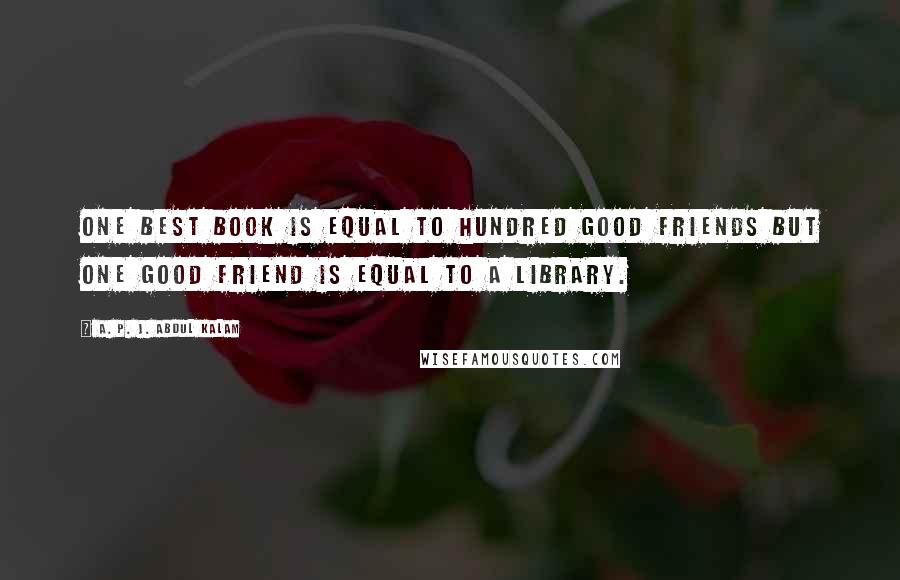 A. P. J. Abdul Kalam Quotes: One best book is equal to hundred good friends but one good friend is equal to a library.