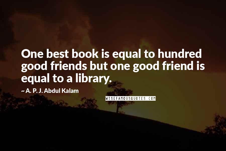 A. P. J. Abdul Kalam Quotes: One best book is equal to hundred good friends but one good friend is equal to a library.