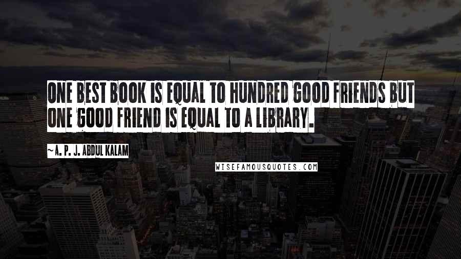A. P. J. Abdul Kalam Quotes: One best book is equal to hundred good friends but one good friend is equal to a library.