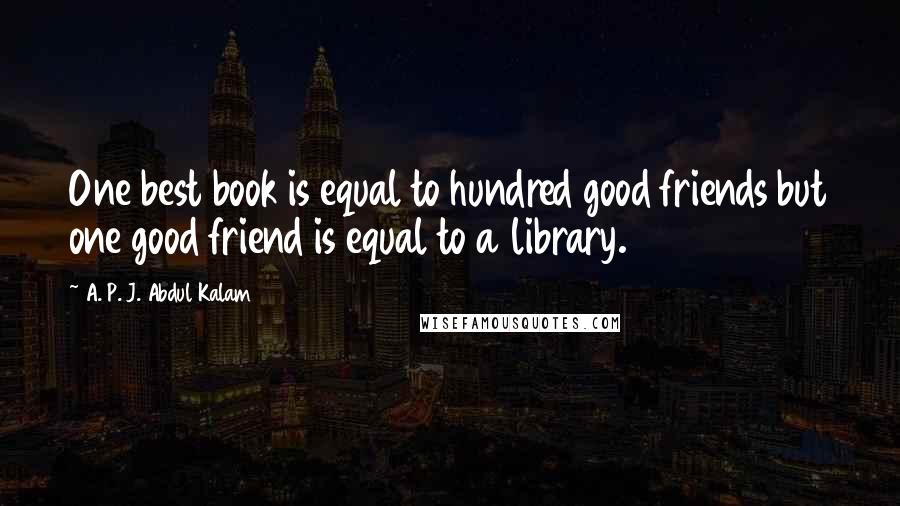 A. P. J. Abdul Kalam Quotes: One best book is equal to hundred good friends but one good friend is equal to a library.