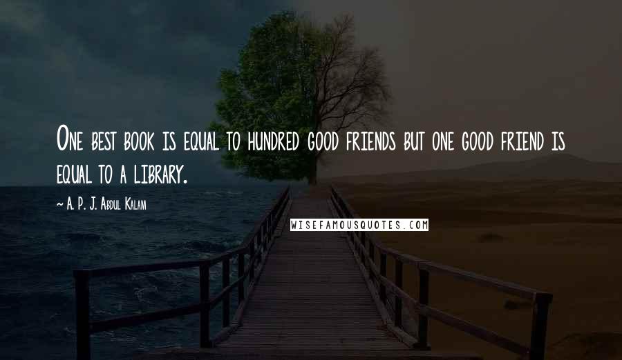 A. P. J. Abdul Kalam Quotes: One best book is equal to hundred good friends but one good friend is equal to a library.