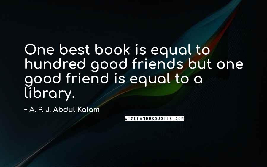 A. P. J. Abdul Kalam Quotes: One best book is equal to hundred good friends but one good friend is equal to a library.