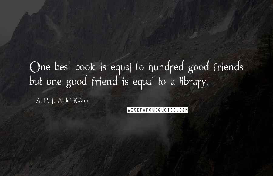 A. P. J. Abdul Kalam Quotes: One best book is equal to hundred good friends but one good friend is equal to a library.