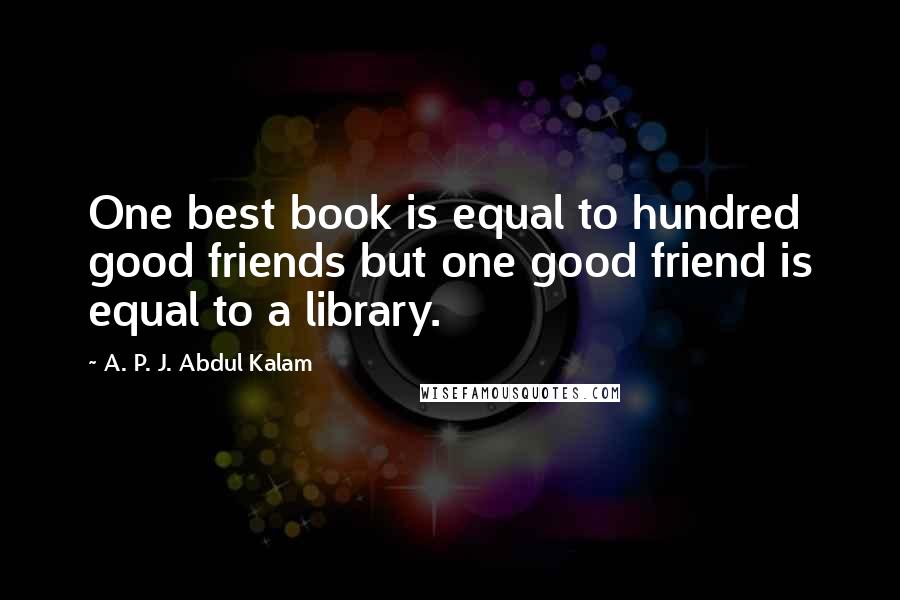 A. P. J. Abdul Kalam Quotes: One best book is equal to hundred good friends but one good friend is equal to a library.