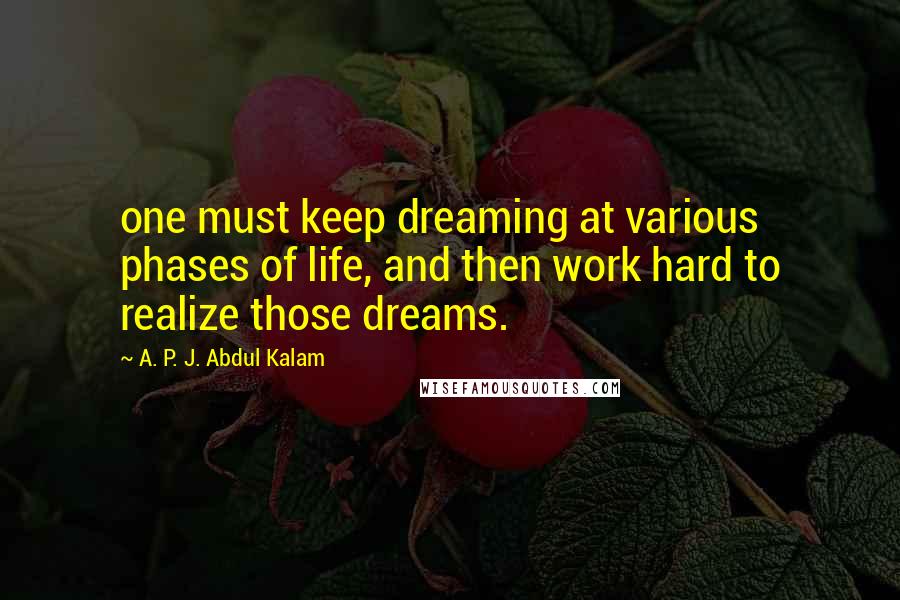 A. P. J. Abdul Kalam Quotes: one must keep dreaming at various phases of life, and then work hard to realize those dreams.