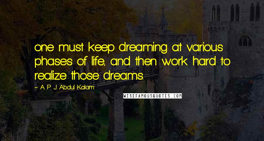 A. P. J. Abdul Kalam Quotes: one must keep dreaming at various phases of life, and then work hard to realize those dreams.