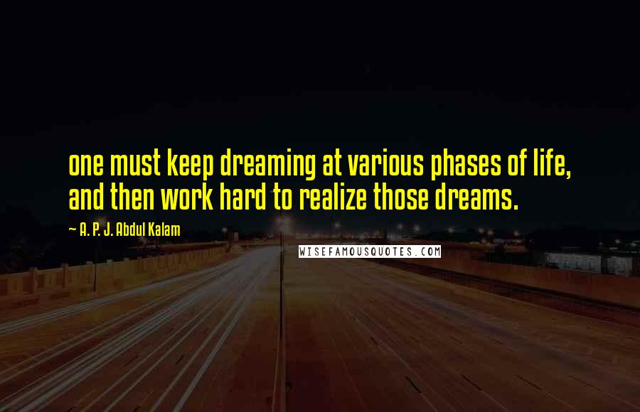 A. P. J. Abdul Kalam Quotes: one must keep dreaming at various phases of life, and then work hard to realize those dreams.