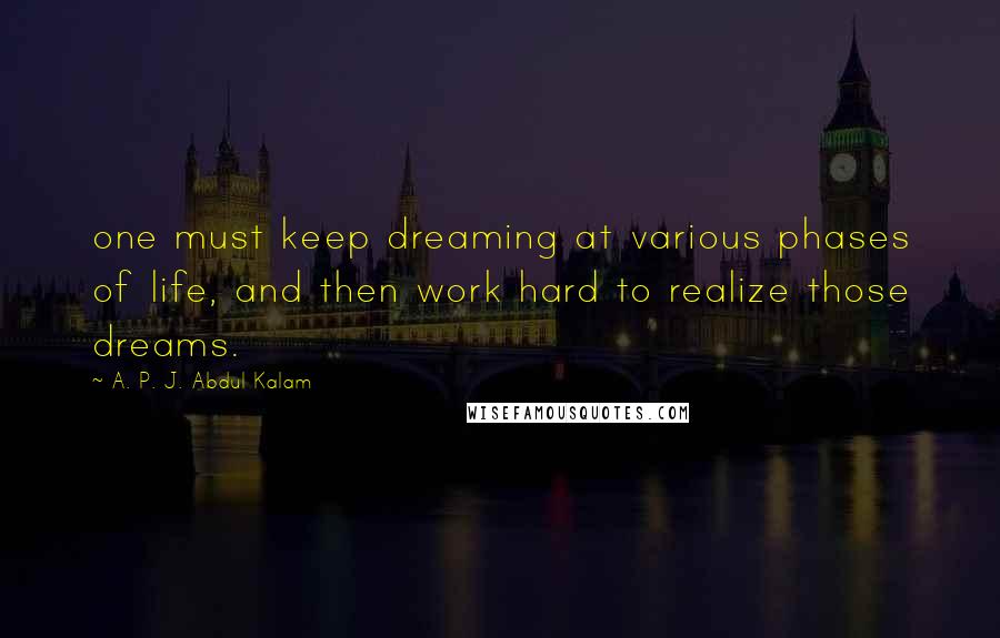 A. P. J. Abdul Kalam Quotes: one must keep dreaming at various phases of life, and then work hard to realize those dreams.