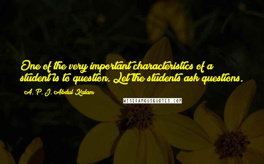 A. P. J. Abdul Kalam Quotes: One of the very important characteristics of a student is to question. Let the students ask questions.