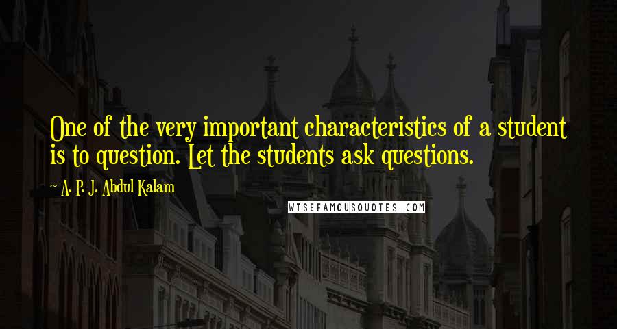 A. P. J. Abdul Kalam Quotes: One of the very important characteristics of a student is to question. Let the students ask questions.