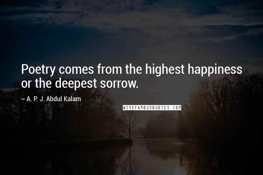 A. P. J. Abdul Kalam Quotes: Poetry comes from the highest happiness or the deepest sorrow.