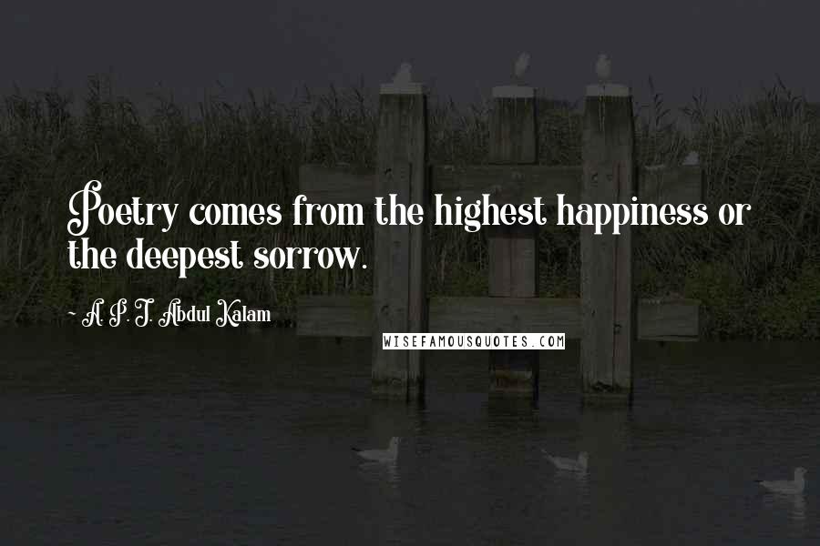 A. P. J. Abdul Kalam Quotes: Poetry comes from the highest happiness or the deepest sorrow.