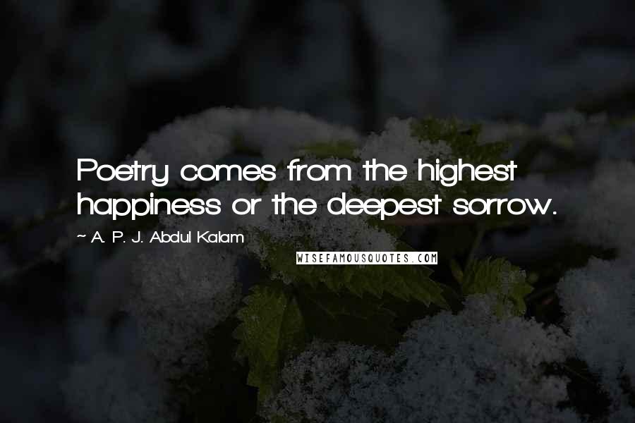 A. P. J. Abdul Kalam Quotes: Poetry comes from the highest happiness or the deepest sorrow.