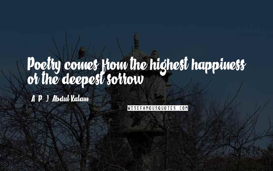 A. P. J. Abdul Kalam Quotes: Poetry comes from the highest happiness or the deepest sorrow.