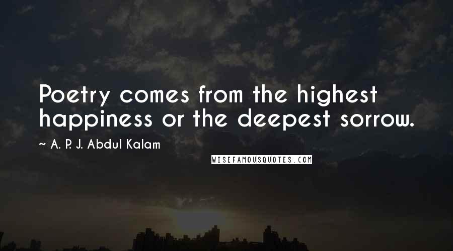 A. P. J. Abdul Kalam Quotes: Poetry comes from the highest happiness or the deepest sorrow.