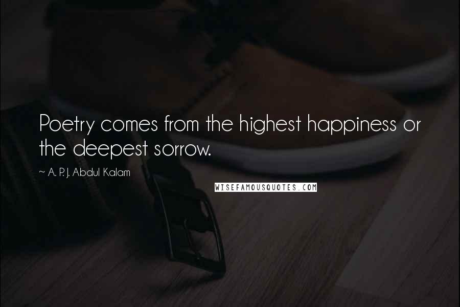 A. P. J. Abdul Kalam Quotes: Poetry comes from the highest happiness or the deepest sorrow.