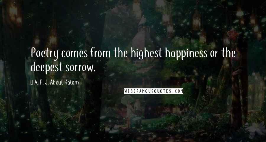 A. P. J. Abdul Kalam Quotes: Poetry comes from the highest happiness or the deepest sorrow.