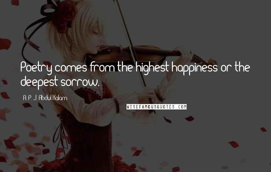 A. P. J. Abdul Kalam Quotes: Poetry comes from the highest happiness or the deepest sorrow.