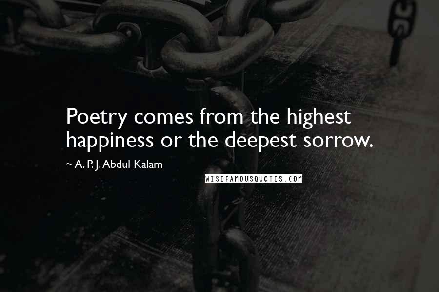 A. P. J. Abdul Kalam Quotes: Poetry comes from the highest happiness or the deepest sorrow.