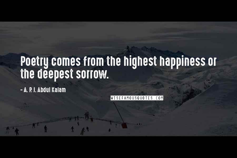 A. P. J. Abdul Kalam Quotes: Poetry comes from the highest happiness or the deepest sorrow.