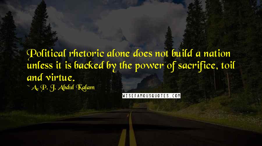 A. P. J. Abdul Kalam Quotes: Political rhetoric alone does not build a nation unless it is backed by the power of sacrifice, toil and virtue.