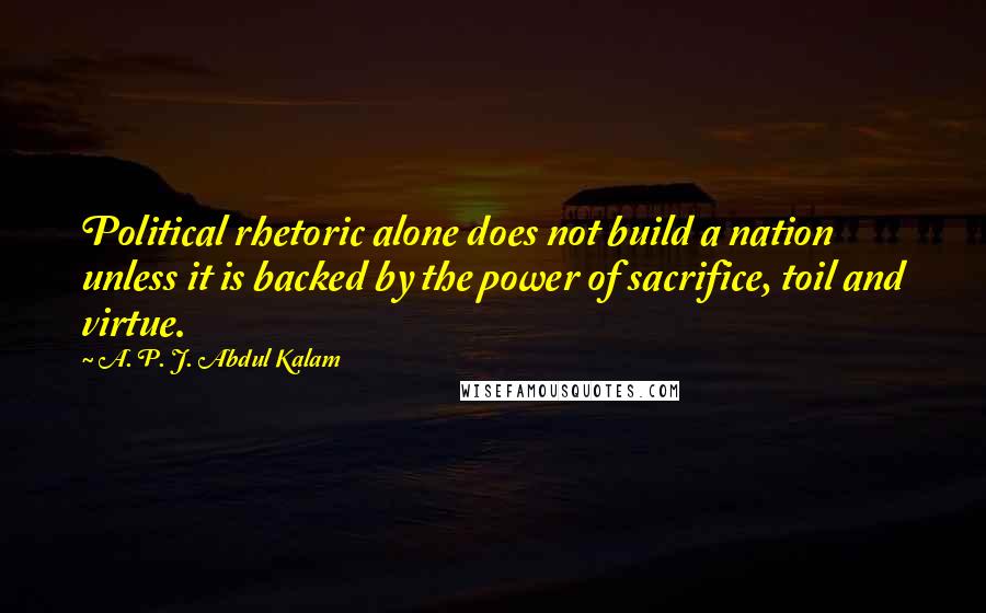 A. P. J. Abdul Kalam Quotes: Political rhetoric alone does not build a nation unless it is backed by the power of sacrifice, toil and virtue.