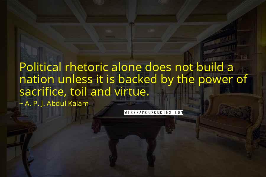 A. P. J. Abdul Kalam Quotes: Political rhetoric alone does not build a nation unless it is backed by the power of sacrifice, toil and virtue.
